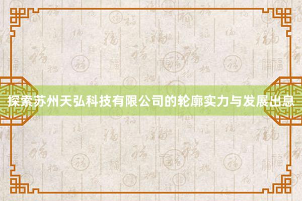 探索苏州天弘科技有限公司的轮廓实力与发展出息