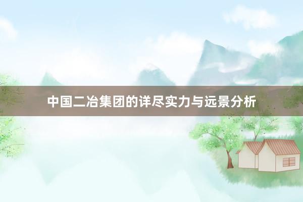 中国二冶集团的详尽实力与远景分析