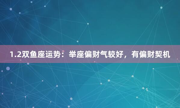 1.2双鱼座运势：举座偏财气较好，有偏财契机