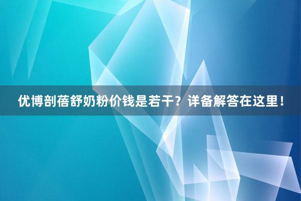 优博剖蓓舒奶粉价钱是若干？详备解答在这里！
