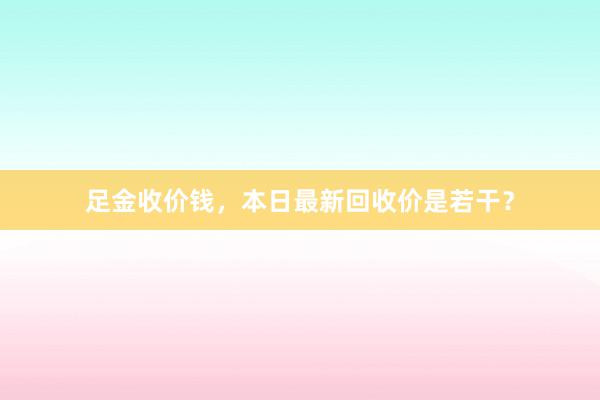 足金收价钱，本日最新回收价是若干？