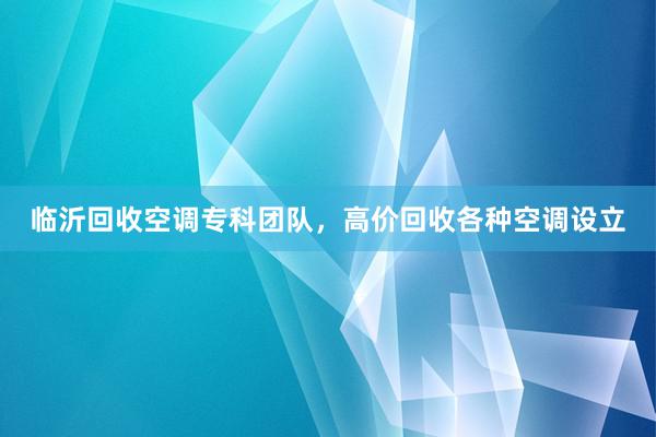 临沂回收空调专科团队，高价回收各种空调设立