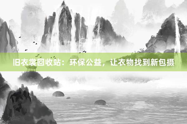 旧衣裳回收站：环保公益，让衣物找到新包摄